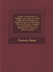 Gothic Architecture in England An Analysis of the Origin & Development of English Church Architecture from the Norman Conquest to the Dissolution of,129476974X,9781294769743