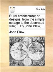 Rural architecture; or designs, from the simple cottage to the decorated villa; ... By John Plaw, ...,1170657192,9781170657195