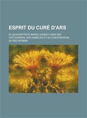 Esprit Du Cure D'Ars; M. [Jean Baptiste Marie] Vianney Dans Ses Cattohismes, Ses Homelies Et Sa Conversation,1234553775,9781234553777