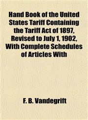 Hand Book of the United States Tariff Containing the Tariff Act of 1897, Revised to July 1, 1902, with Complete Schedules of Articles with,1152860046,9781152860049