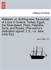 Mafeesh, or, Nothing new; the journal of a tour in Greece, Turkey, Egypt, the Sinai-desert, Petra, Palestine, Syria, and Russia. [The author's dedication signed J. E., i.e. Jane, Lady Ely.],1241569916,9781241569914