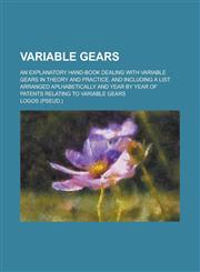 Variable Gears; An Explanatory Hand-book Dealing with Variable Gears in Theory and Practice, and Including a List Arranged Aplhabetically and Year by Year of Patents Relating to Variable Gears,1130535126,9781130535129