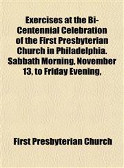 Exercises at the Bi-Centennial Celebration of the First Presbyterian Church in Philadelphia. Sabbath Morning, November 13, to Friday Evening,,1152455141,9781152455146