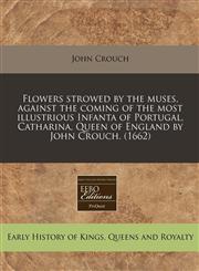 Flowers strowed by the muses, against the coming of the most illustrious Infanta of Portugal, Catharina, Queen of England by John Crouch. (1662),117125282X,9781171252825