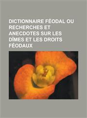 Dictionnaire Feodal Ou Recherches Et Anecdotes Sur Les Dimes Et Les Droits Feodaux,1234873036,9781234873035