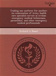 Trading one uniform for another An examination of Army health care specialist service as civilian emergency medical technicians, paramedics, and other emergency medical professionals.,1243720867,9781243720863