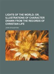 Lights of the World; Or, Illustrations of Character Drawn From the Records of Christian Life,1150075031,9781150075032