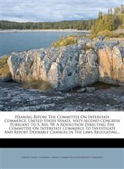 Hearing Before the Committee on Interstate Commerce, United States Senate, Sixty-Second Congress Pursuant to S. Res. 98 A Resolution Directing the Co,1273751876,9781273751875