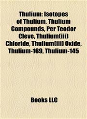 Thulium Isotopes of Thulium, Thulium Compounds, Per Teodor Cleve, Thulium(iii) Chloride, Thulium(iii) Oxide, Thulium-169, Thulium-145,1158134452,9781158134458