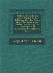 Kritische Beleuchtung Einiger Punkte In Den Feldzügen Karl Des Groe︣n Gegen Die Sachsen Und Slawen Ein Beitrag Zur Geschichte Und Geographie Der Mittleren Zeit...,1288145292,9781288145294