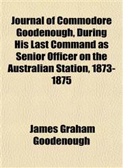 Journal of Commodore Goodenough, During His Last Command as Senior Officer on the Australian Station, 1873-1875,1152355228,9781152355224