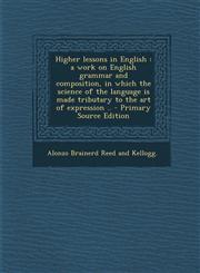 Higher Lessons in English A Work on English Grammar and Composition, in Which the Science of the Language Is Made Tributary to the Art of Expres,1295345277,9781295345274