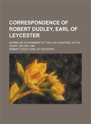 Correspondence of Robert Dudley, Earl of Leycester; During His Government of the Low Countries, in the Years 1585 and 1586,123420052X,9781234200527