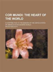 Cor Mundi; The Heart of the World. a Contribution to the Mission of the United States of America in the Modern World,1151607223,9781151607225