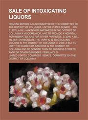 Sale of intoxicating liquors; Hearing before a subcommittee of the Committee on the District of Columbia, United States Senate  on S. 1076, a bill making drunkenness in the District of Columbia a misdemeanor, and to provide a hospital for,1151158011,9781151158017