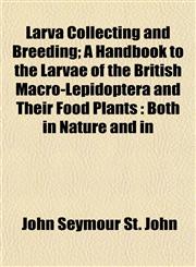 Larva Collecting and Breeding; A Handbook to the Larvae of the British Macro-Lepidoptera and Their Food Plants Both in Nature and in,115299624X,9781152996243