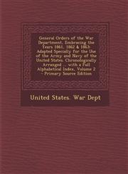 General Orders of the War Department, Embracing the Years 1861, 1862 & 1863 Adapted Specially for the Use of the Army and Navy of the United States. Chronologically Arranged ... with a Full Alphabetical Index, Volume 2 - Primary Source Edition,1294265911,9781294265917
