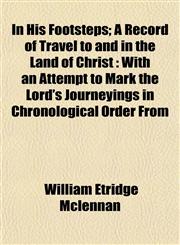 In His Footsteps; A Record of Travel to and in the Land of Christ With an Attempt to Mark the Lord's Journeyings in Chronological Order From,1152970658,9781152970656