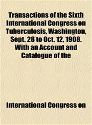 Transactions of the Sixth International Congress on Tuberculosis, Washington, Sept. 28 to Oct. 12, 1908. With an Account and Catalogue of the,1153425971,9781153425971