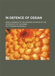 In defence of Ossian; being a summary of the evidence in favour of the authenticity of the poems,1236526716,9781236526717