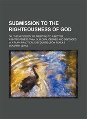 Submission to the righteousness of God; or, The necessity of trusting to a better righteousness than our own, opened and defended, in a plain practical discourse upon Rom.X.3,1236493680,9781236493682