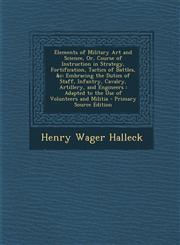 Elements of Military Art and Science, Or, Course of Instruction in Strategy, Fortification, Tactics of Battles, &c Embracing the Duties of Staff, Infantry, Cavalry, Artillery, and Engineers : Adapted to the Use of Volunteers and Militia - Primary Source,1294836013,9781294836018