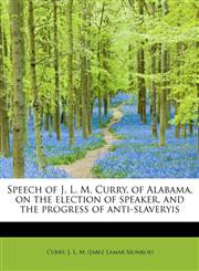 Speech of J. L. M. Curry, of Alabama, on the election of speaker, and the progress of anti-slaveryis,1241292892,9781241292898