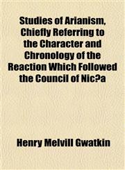 Studies of Arianism, Chiefly Referring to the Character and Chronology of the Reaction Which Followed the Council of Nicæa,1153169223,9781153169226