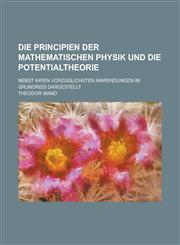 Die Principien Der Mathematischen Physik Und Die Potentialtheorie; Nebst Ihren Vorzuglichsten Anwendungen Im Grundriss Dargestellt,1234417596,9781234417598
