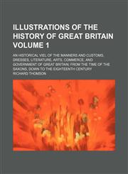 Illustrations of the history of Great Britain Volume 1 ;  an historical viel of the manners and customs, dresses, literature, arts, commerce, and government of Great Britain from the time of the Saxons, down to the eighteenth century. an historical viel o,1155079922,9781155079929