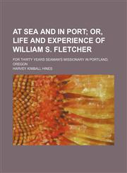 At Sea and in Port; Or, Life and Experience of William S. Fletcher. for Thirty Years Seaman's Missionary in Portland, Oregon,1151547360,9781151547361