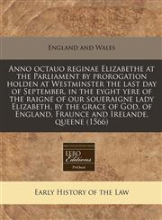 Anno octauo reginae Elizabethe at the Parliament by prorogation holden at Westminster the last day of September, in the eyght yere of the raigne of our soueraigne lady Elizabeth, by the grace of God, of England, Fraunce and Irelande, queene (1566),1171275633,9781171275633
