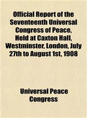 Official Report of the Seventeenth Universal Congress of Peace, Held at Caxton Hall, Westminster, London, July 27th to August 1st, 1908,1152446665,9781152446663