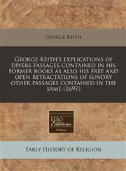 George Keith's explications of divers passages contained in his former books as also his free and open retractations of sundry other passages contained in the same (1697),1240839375,9781240839377