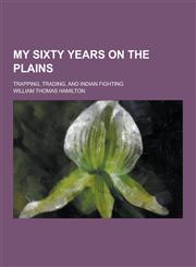 My Sixty Years on the Plains; Trapping, Trading, and Indian Fighting,1230413014,9781230413013