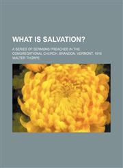 What Is Salvation?; A Series of Sermons Preached in the Congregational Church, Brandon, Vermont, 1916,1235733785,9781235733789