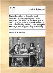 Divine Providence illustrated and improved. A thanksgiving-discourse, preached (by desire) in the Presbyterian, or Congregational Church in Providence, N.E. Wednesday June 4, 1766. Being His Majesty's birth day, and day of rejoicing,117144771X,9781171447719