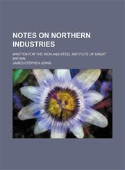 Notes on Northern Industries; Written for the Iron and Steel Institute of Great Britain,1150906804,9781150906800