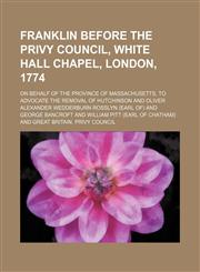 Franklin before the Privy Council, White Hall Chapel, London, 1774; on behalf of the province of Massachusetts, to advocate the removal of Hutchinson and Oliver,1458814696,9781458814692