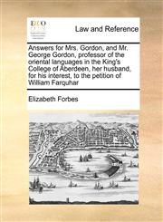 Answers for Mrs. Gordon, and Mr. George Gordon, professor of the oriental languages in the King's College of Aberdeen, her husband, for his interest, to the petition of William Farquhar,1171417918,9781171417910