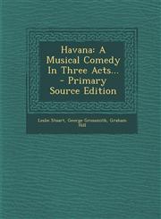 Havana A Musical Comedy in Three Acts... - Primary Source Edition,1293490679,9781293490679