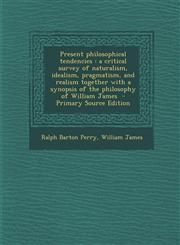 Present Philosophical Tendencies A Critical Survey of Naturalism, Idealism, Pragmatism, and Realism Together with a Synopsis of the Philosophy of Wil,1287858066,9781287858065