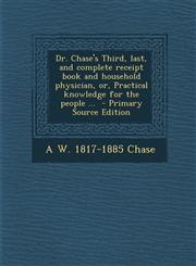 Dr. Chase's Third, last, and complete receipt book and household physician, or, Practical knowledge for the people ...  - Primary Source Edition,1295746840,9781295746842