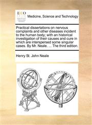 Practical dissertations on nervous complaints and other diseases incident to the human body; with an historical investigation of their causes and cure in which are interspersed some singular cases. By Mr. Neale. ... The third edition.,1170683738,9781170683736