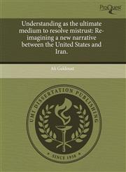 Understanding as the ultimate medium to resolve mistrust Re-imagining a new narrative between the United States and Iran.,1244024155,9781244024151