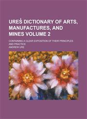 Ures̓ dictionary of arts, manufactures, and mines; containing a clear exposition of their principles and practice Volume 2,1230136215,9781230136219