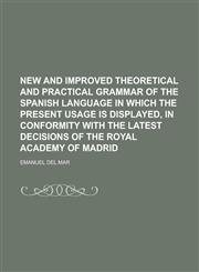 New and improved theoretical and practical grammar of the Spanish language in which the present usage is displayed, in conformity with the latest decisions of the Royal Academy of Madrid,123014787X,9781230147871