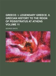 Greece Volume 11;  I. Legendary Greece. II. Grecian history to the reign of Peisistratus at Athens,1458829766,9781458829764