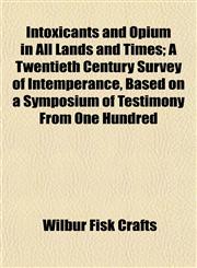Intoxicants and Opium in All Lands and Times; A Twentieth Century Survey of Intemperance, Based on a Symposium of Testimony From One Hundred,1155116887,9781155116884