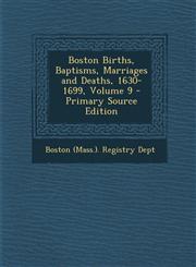 Boston Births, Baptisms, Marriages and Deaths, 1630-1699, Volume 9 - Primary Source Edition,1287410677,9781287410676